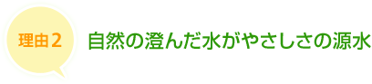 理由2 自然の澄んだ水がやさしさの源水