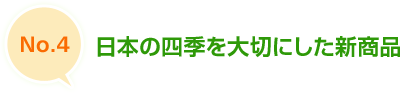 No.4 日本の四季を大切にした新商品